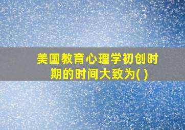 美国教育心理学初创时期的时间大致为( )